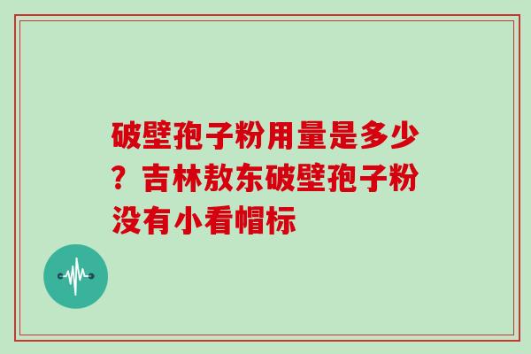 破壁孢子粉用量是多少?吉林敖东破壁孢子粉没有小看帽标 破壁孢子粉用量是多少?吉林敖东破壁孢子粉没有小看帽标