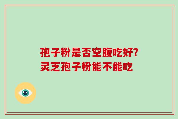 孢子粉是否空腹吃好?灵芝孢子粉能不能吃 孢子粉是否空腹吃好?灵芝孢子粉能不能吃