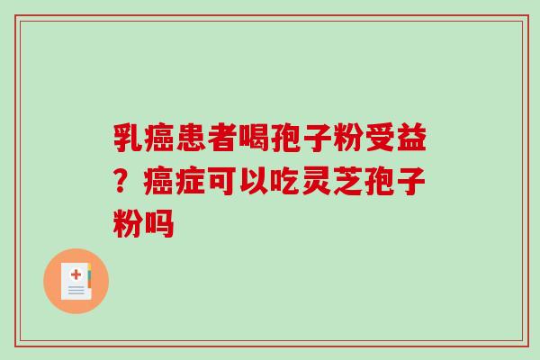 乳患者喝孢子粉受益?症可以吃灵芝孢子粉吗 乳患者喝孢子粉受益?症可以吃灵芝孢子粉吗