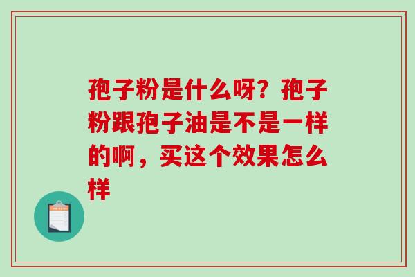 孢子粉是什么呀？孢子粉跟孢子油是不是一样的啊，买这个效果怎么样