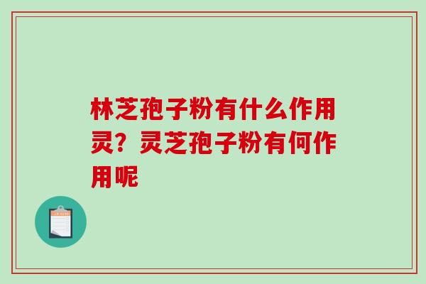 林芝孢子粉有什么作用灵？灵芝孢子粉有何作用呢