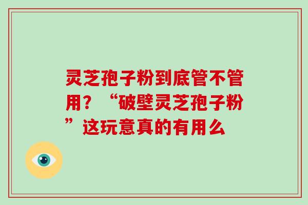 灵芝孢子粉到底管不管用？“破壁灵芝孢子粉”这玩意真的有用么