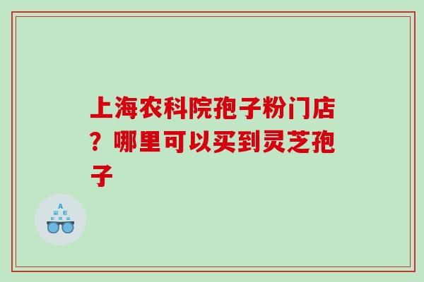 上海农科院孢子粉门店？哪里可以买到灵芝孢子