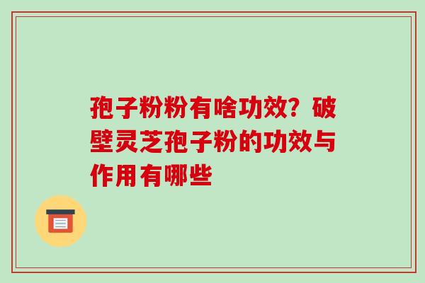 孢子粉粉有啥功效？破壁灵芝孢子粉的功效与作用有哪些