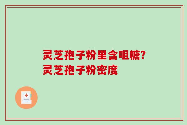 灵芝孢子粉里含咀糖？灵芝孢子粉密度