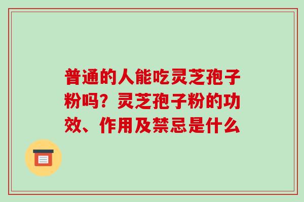 普通的人能吃灵芝孢子粉吗?灵芝孢子粉的功效、作用及禁忌是什么 普通的人能吃灵芝孢子粉吗?灵芝孢子粉的功效、作用及禁忌是什么