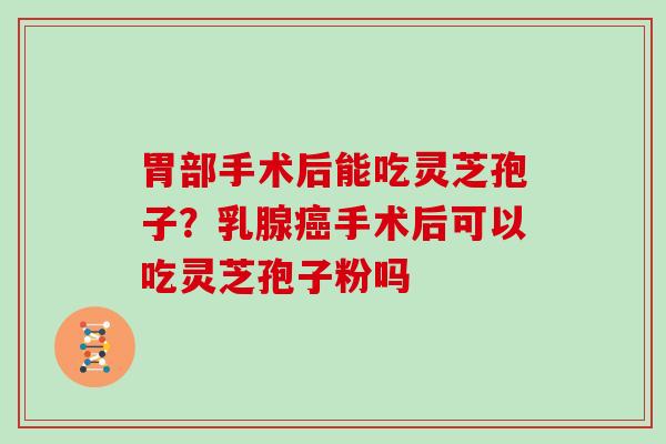 胃部手术后能吃灵芝孢子?乳腺手术后可以吃灵芝孢子粉吗 胃部手术后能吃灵芝孢子?乳腺手术后可以吃灵芝孢子粉吗