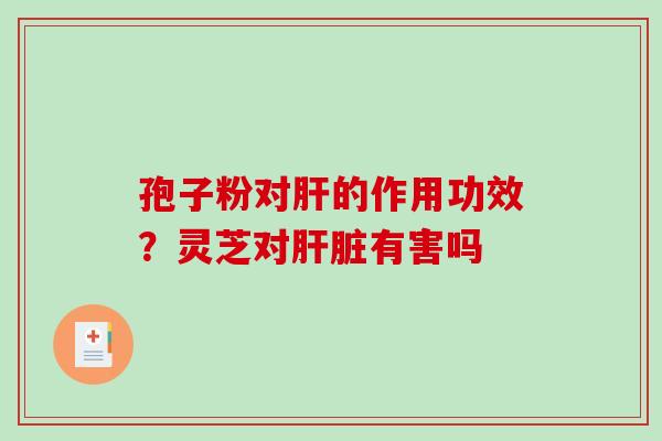 孢子粉对的作用功效?灵芝对有害吗 孢子粉对的作用功效?灵芝对有害吗