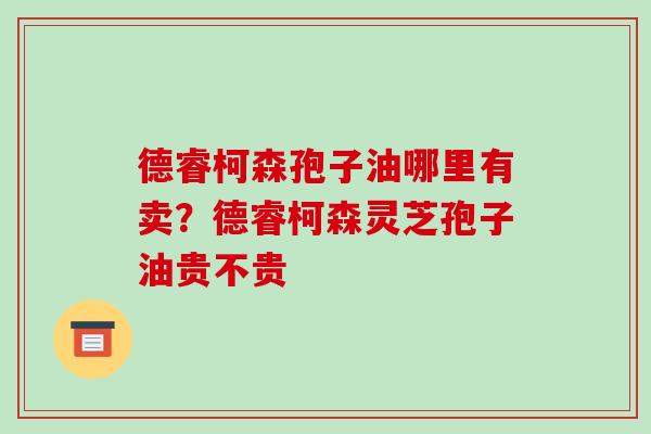 德睿柯森孢子油哪里有卖?德睿柯森灵芝孢子油贵不贵 德睿柯森孢子油哪里有卖?德睿柯森灵芝孢子油贵不贵