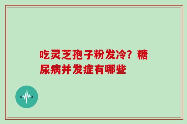 吃灵芝孢子粉发冷?并发症有哪些 吃灵芝孢子粉发冷?并发症有哪些