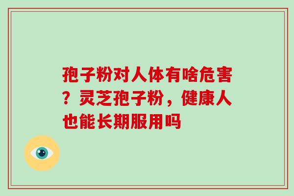 孢子粉对人体有啥危害?灵芝孢子粉,健康人也能长期服用吗 孢子粉对人体有啥危害?灵芝孢子粉,健康人也能长期服用吗