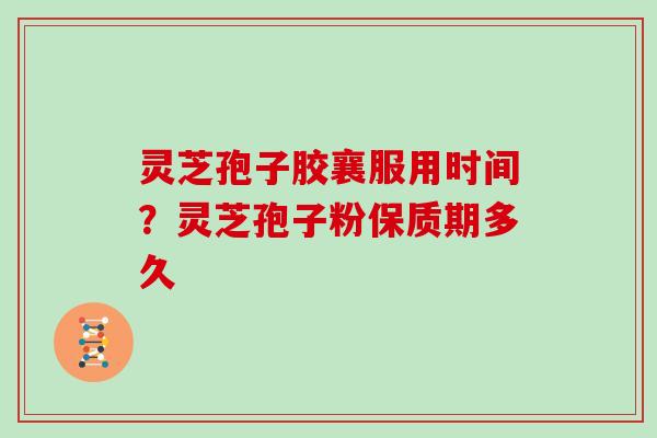 灵芝孢子胶襄服用时间？灵芝孢子粉保质期多久