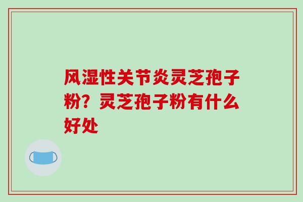 风湿性灵芝孢子粉?灵芝孢子粉有什么好处 风湿性灵芝孢子粉?灵芝孢子粉有什么好处
