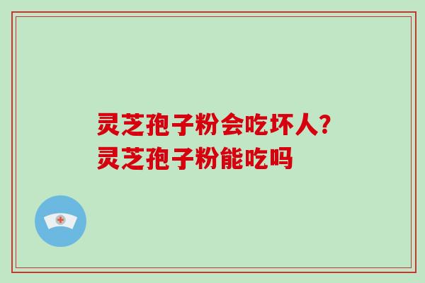 灵芝孢子粉会吃坏人？灵芝孢子粉能吃吗