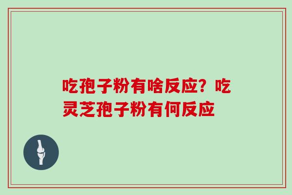 吃孢子粉有啥反应?吃灵芝孢子粉有何反应 吃孢子粉有啥反应?吃灵芝孢子粉有何反应
