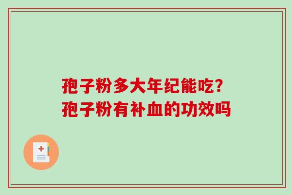 孢子粉多大年纪能吃?孢子粉有补的功效吗 孢子粉多大年纪能吃?孢子粉有补的功效吗