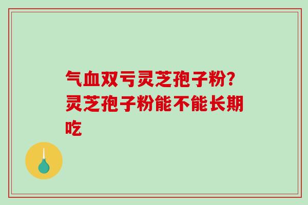 气双亏灵芝孢子粉?灵芝孢子粉能不能长期吃 气双亏灵芝孢子粉?灵芝孢子粉能不能长期吃