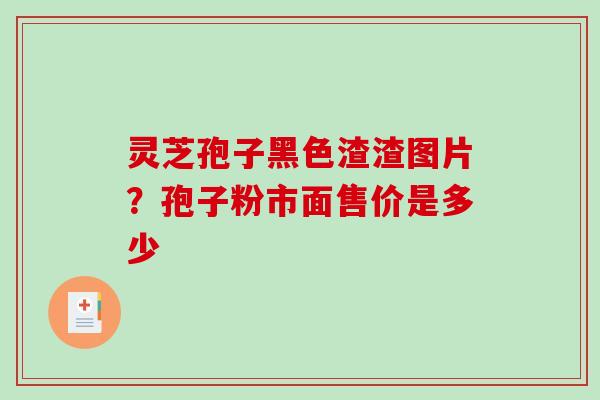 灵芝孢子黑色渣渣图片？孢子粉市面售价是多少