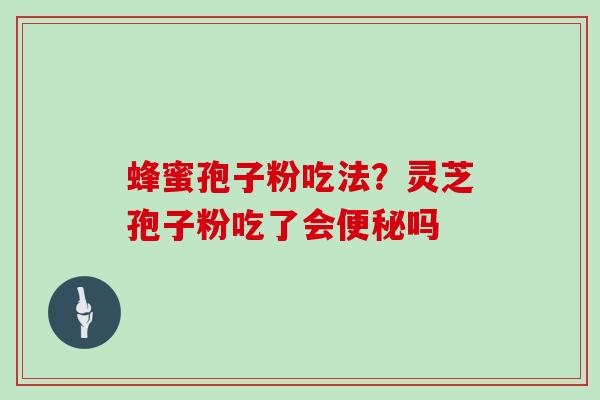 蜂蜜孢子粉吃法?灵芝孢子粉吃了会吗 蜂蜜孢子粉吃法?灵芝孢子粉吃了会吗