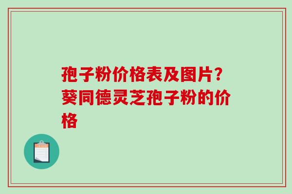 孢子粉价格表及图片?葵同德灵芝孢子粉的价格 孢子粉价格表及图片?葵同德灵芝孢子粉的价格
