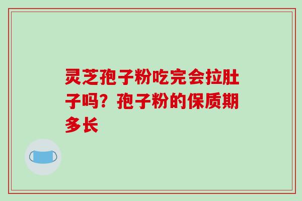 灵芝孢子粉吃完会拉肚子吗?孢子粉的保质期多长 灵芝孢子粉吃完会拉肚子吗?孢子粉的保质期多长