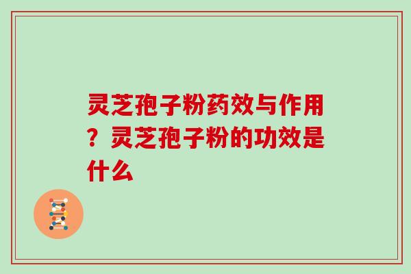 灵芝孢子粉与作用?灵芝孢子粉的功效是什么 灵芝孢子粉与作用?灵芝孢子粉的功效是什么