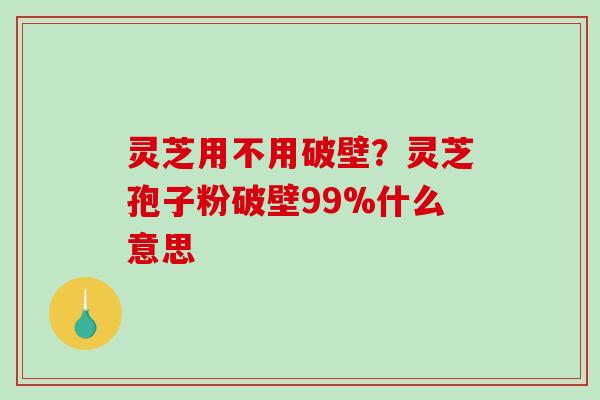 灵芝用不用破壁?灵芝孢子粉破壁99%什么意思 灵芝用不用破壁?灵芝孢子粉破壁99%什么意思