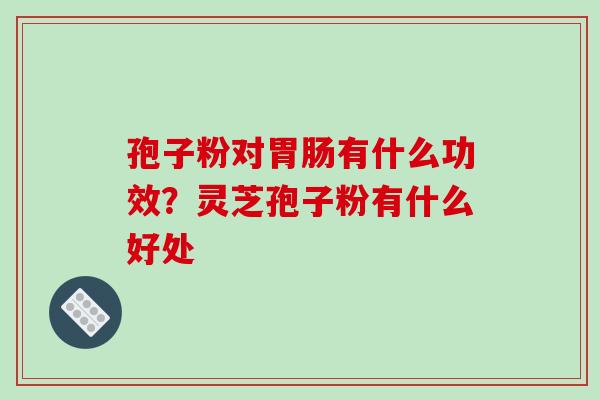 孢子粉对有什么功效?灵芝孢子粉有什么好处 孢子粉对有什么功效?灵芝孢子粉有什么好处