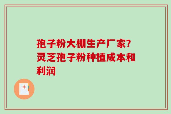 孢子粉大棚生产厂家？灵芝孢子粉种植成本和利润