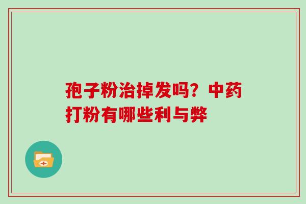 孢子粉掉发吗?打粉有哪些利与弊 孢子粉掉发吗?打粉有哪些利与弊