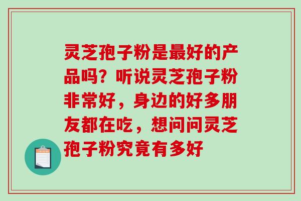 灵芝孢子粉是好的产品吗？听说灵芝孢子粉非常好，身边的好多朋友都在吃，想问问灵芝孢子粉究竟有多好
