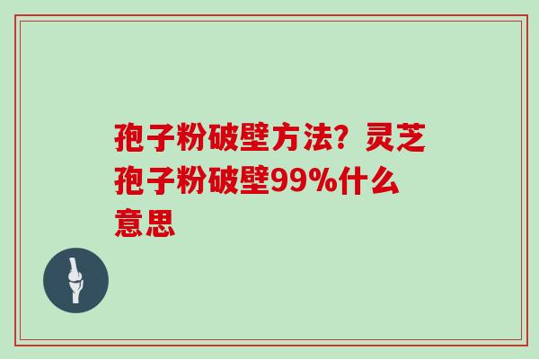 孢子粉破壁方法？灵芝孢子粉破壁99%什么意思