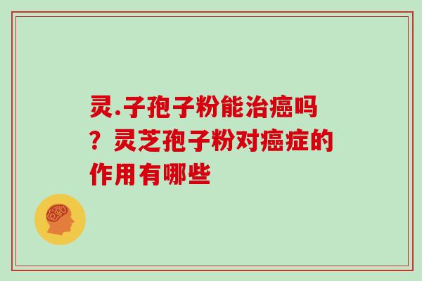 灵.子孢子粉能吗?灵芝孢子粉对症的作用有哪些 灵.子孢子粉能吗?灵芝孢子粉对症的作用有哪些