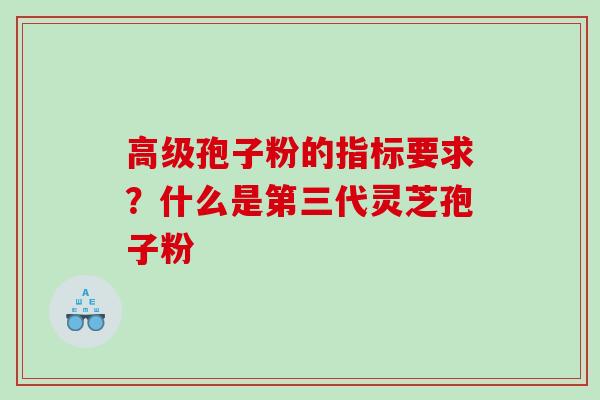 高级孢子粉的指标要求？什么是第三代灵芝孢子粉
