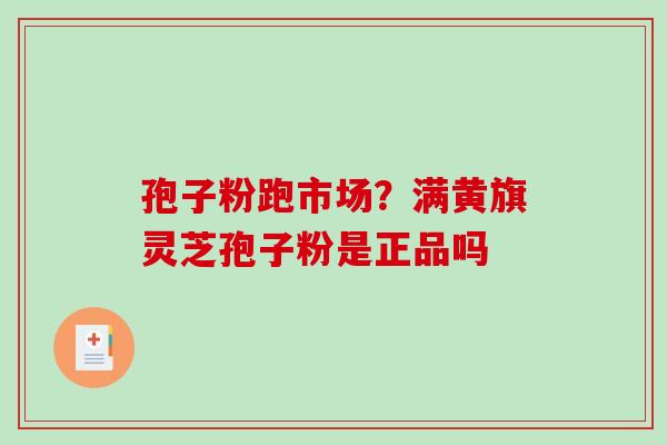 孢子粉跑市场？满黄旗灵芝孢子粉是正品吗