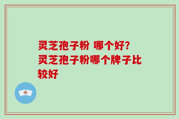 灵芝孢子粉 哪个好？灵芝孢子粉哪个牌子比较好