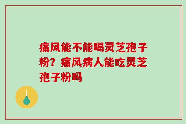痛风能不能喝灵芝孢子粉?痛风人能吃灵芝孢子粉吗 痛风能不能喝灵芝孢子粉?痛风人能吃灵芝孢子粉吗