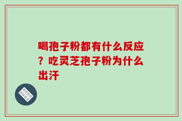 喝孢子粉都有什么反应?吃灵芝孢子粉为什么出汗 喝孢子粉都有什么反应?吃灵芝孢子粉为什么出汗