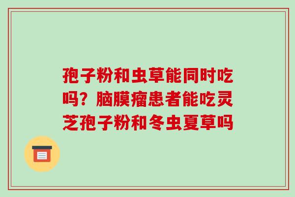孢子粉和虫草能同时吃吗？脑膜瘤患者能吃灵芝孢子粉和冬虫夏草吗
