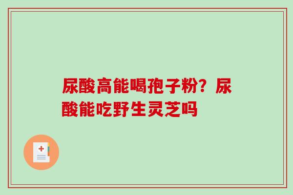 尿酸高能喝孢子粉?尿酸能吃野生灵芝吗 尿酸高能喝孢子粉?尿酸能吃野生灵芝吗