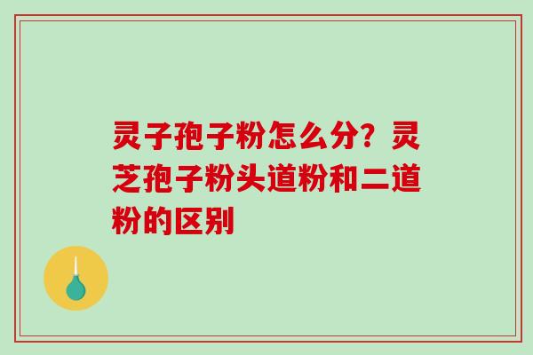 灵子孢子粉怎么分?灵芝孢子粉头道粉和二道粉的区别 灵子孢子粉怎么分?灵芝孢子粉头道粉和二道粉的区别
