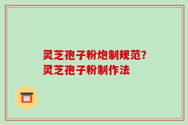 灵芝孢子粉炮制规范?灵芝孢子粉制作法 灵芝孢子粉炮制规范?灵芝孢子粉制作法
