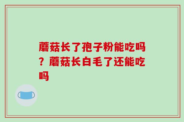 蘑菇长了孢子粉能吃吗?蘑菇长白毛了还能吃吗 蘑菇长了孢子粉能吃吗?蘑菇长白毛了还能吃吗