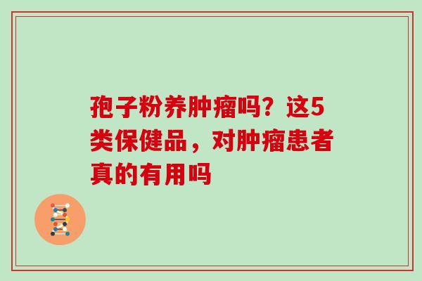 孢子粉养吗?这5类保健品,对患者真的有用吗 孢子粉养吗?这5类保健品,对患者真的有用吗