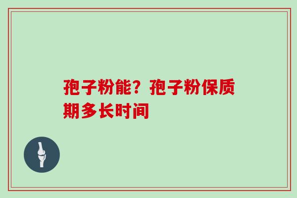孢子粉能?孢子粉保质期多长时间 孢子粉能?孢子粉保质期多长时间