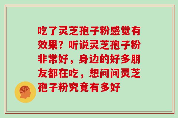 吃了灵芝孢子粉感觉有效果？听说灵芝孢子粉非常好，身边的好多朋友都在吃，想问问灵芝孢子粉究竟有多好
