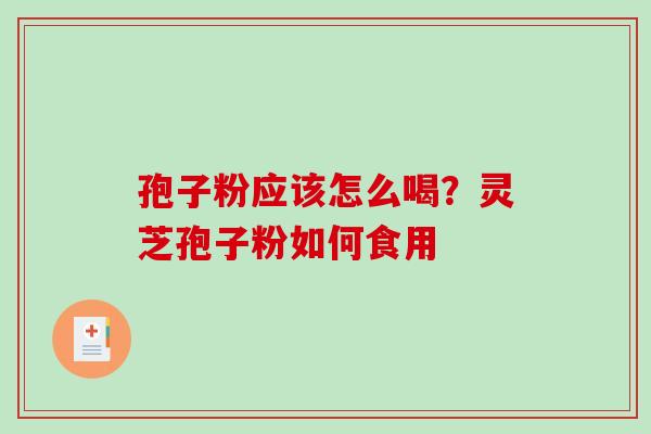 孢子粉应该怎么喝?灵芝孢子粉如何食用 孢子粉应该怎么喝?灵芝孢子粉如何食用