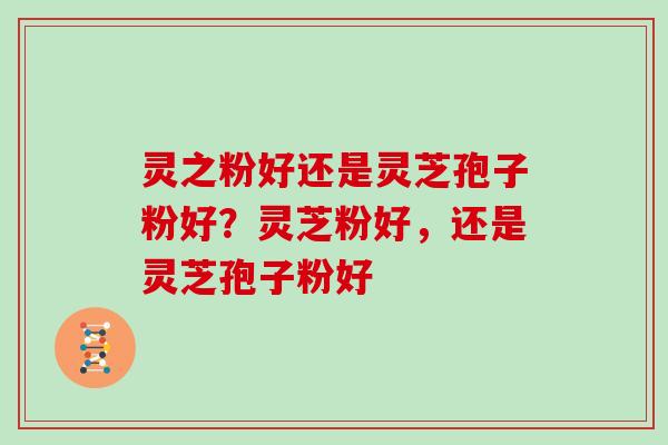 灵之粉好还是灵芝孢子粉好?灵芝粉好,还是灵芝孢子粉好 灵之粉好还是灵芝孢子粉好?灵芝粉好,还是灵芝孢子粉好