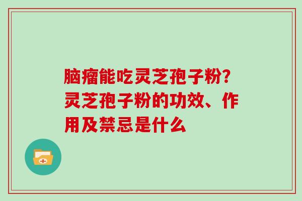 脑瘤能吃灵芝孢子粉？灵芝孢子粉的功效、作用及禁忌是什么