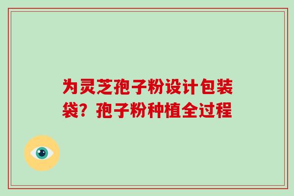 为灵芝孢子粉设计包装袋？孢子粉种植全过程